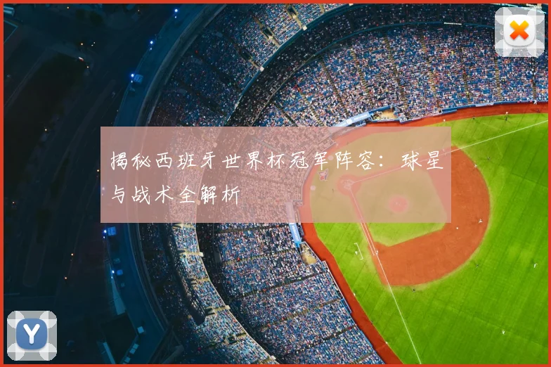 揭秘西班牙世界杯冠军阵容：球星与战术全解析