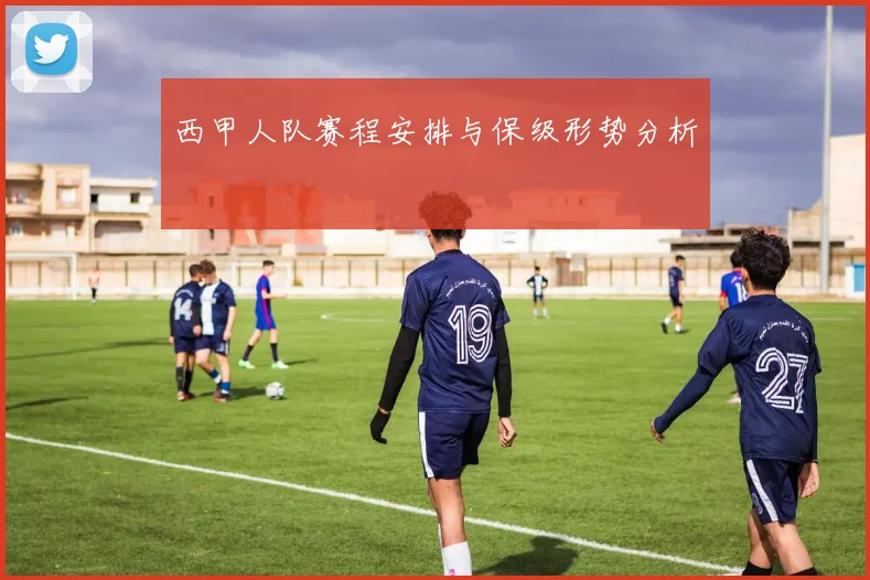 西甲人队赛程安排与保级形势分析