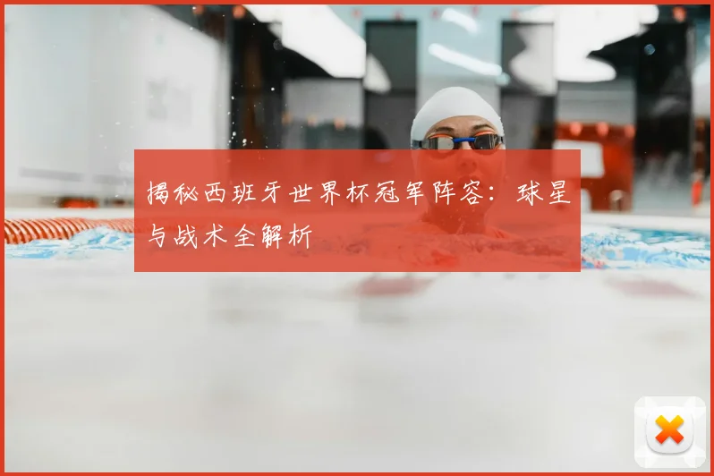 揭秘西班牙世界杯冠军阵容：球星与战术全解析