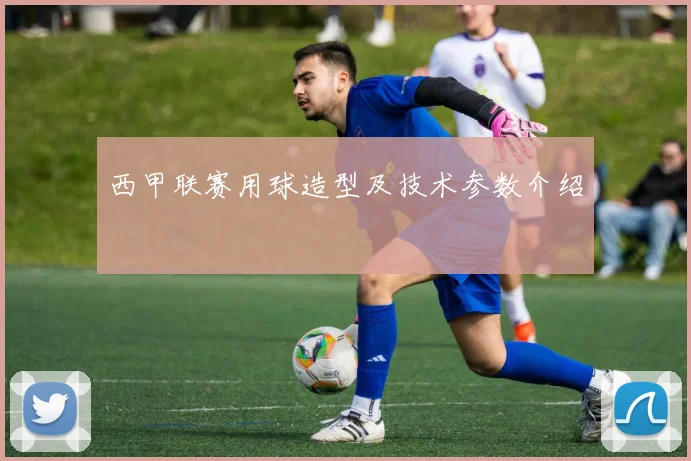 西甲联赛用球造型及技术参数介绍