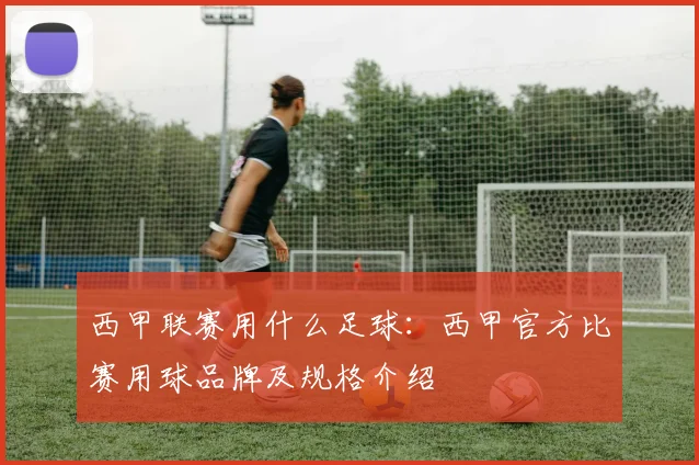 西甲联赛用什么足球：西甲官方比赛用球品牌及规格介绍