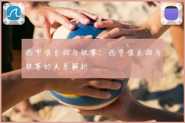 西甲俱乐部与联赛:西甲俱乐部与联赛的关系解析